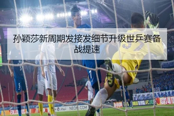 孙颖莎新周期发接发细节升级世乒赛备战提速
